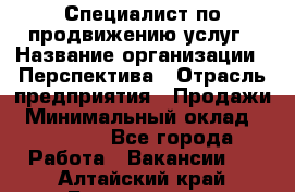 Специалист по продвижению услуг › Название организации ­ Перспектива › Отрасль предприятия ­ Продажи › Минимальный оклад ­ 40 000 - Все города Работа » Вакансии   . Алтайский край,Белокуриха г.